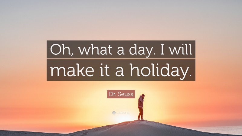 Dr. Seuss Quote: “Oh, what a day. I will make it a holiday.”