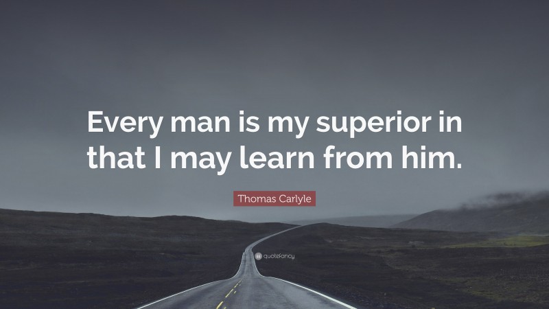 Thomas Carlyle Quote: “Every man is my superior in that I may learn from him.”