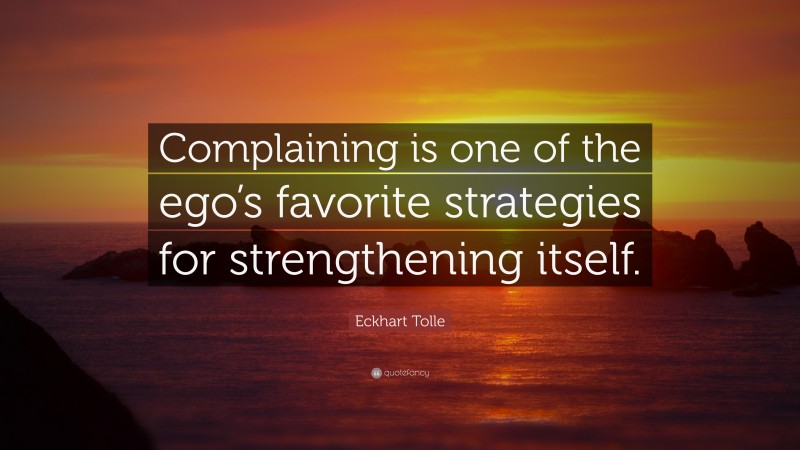 Eckhart Tolle Quote: “Complaining is one of the ego’s favorite strategies for strengthening itself.”