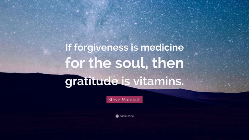 Steve Maraboli Quote: “If forgiveness is medicine for the soul, then gratitude is vitamins.”
