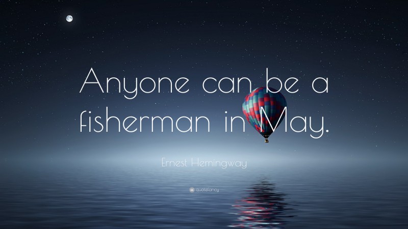 Ernest Hemingway Quote: “Anyone can be a fisherman in May.”