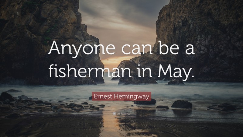 Ernest Hemingway Quote: “Anyone can be a fisherman in May.”
