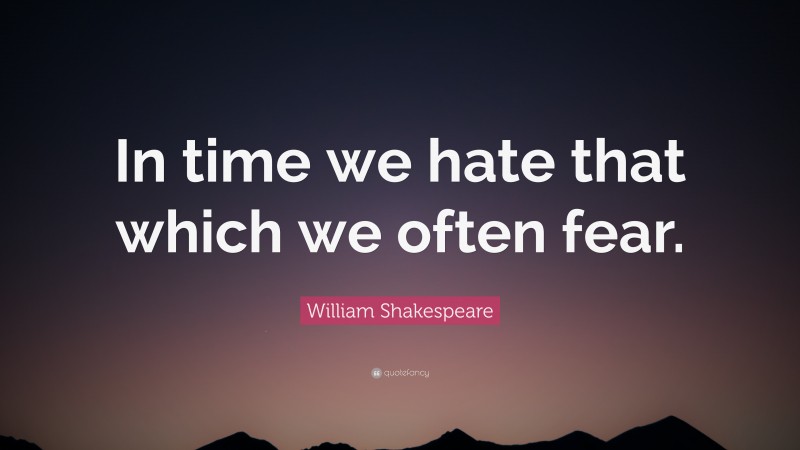 William Shakespeare Quote: “In time we hate that which we often fear.”