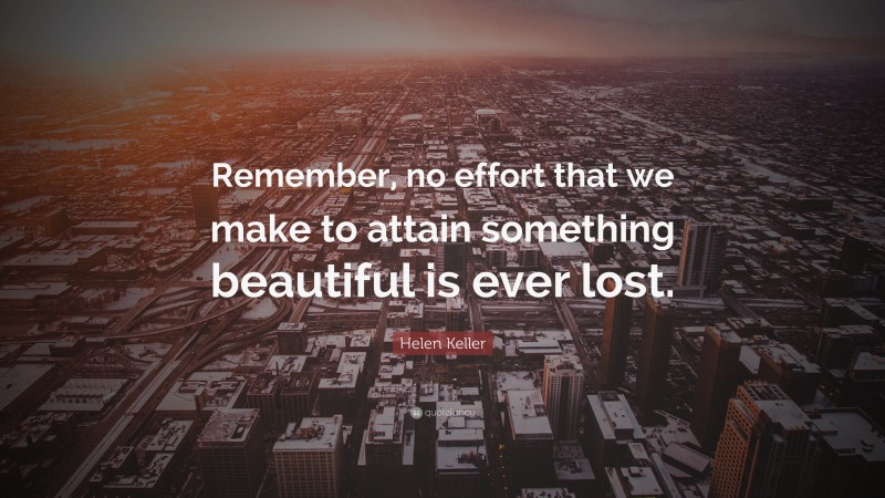 Helen Keller Quote: “Remember, no effort that we make to attain something beautiful is ever lost.”