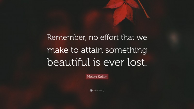 Helen Keller Quote: “Remember, no effort that we make to attain something beautiful is ever lost.”