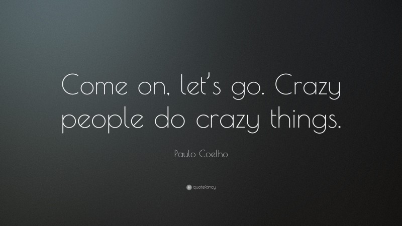 Paulo Coelho Quote: “Come on, let’s go. Crazy people do crazy things.”