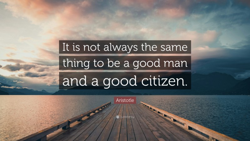 Aristotle Quote: “It is not always the same thing to be a good man and a good citizen.”