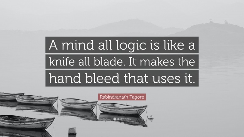 Rabindranath Tagore Quote: “A mind all logic is like a knife all blade. It makes the hand bleed that uses it.”