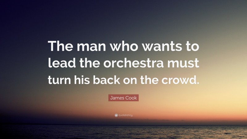 James Cook Quote: “The man who wants to lead the orchestra must turn his back on the crowd.”