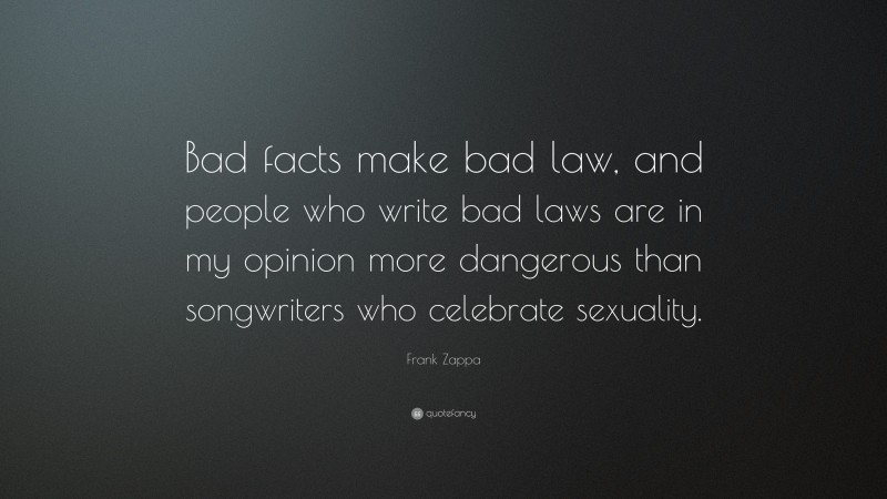 Frank Zappa Quote: “Bad facts make bad law, and people who write bad laws are in my opinion more dangerous than songwriters who celebrate sexuality.”