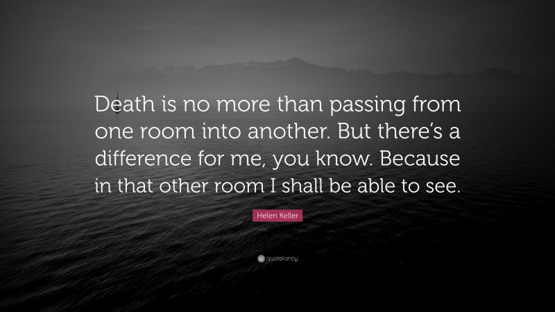 Helen Keller Quote: “Death is no more than passing from one room into another. But there’s a difference for me, you know. Because in that other room I shall be able to see.”