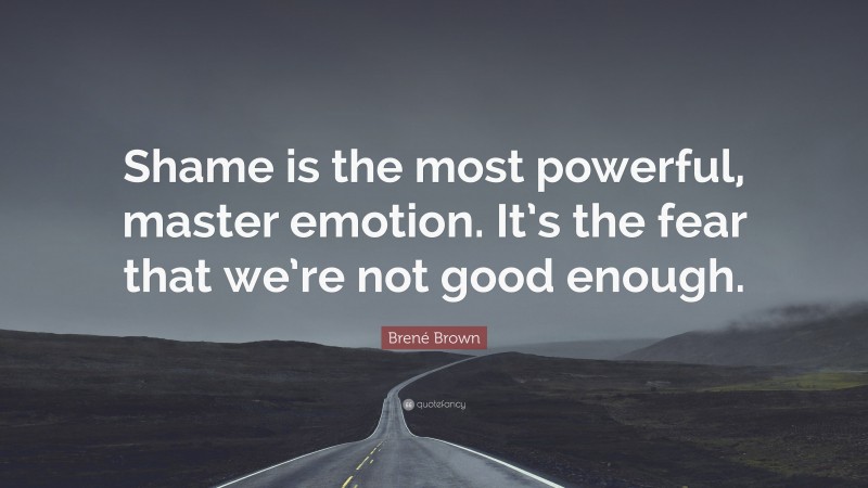 Brené Brown Quote: “Shame is the most powerful, master emotion. It’s the fear that we’re not good enough.”