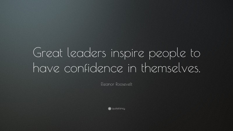 Eleanor Roosevelt Quote: “Great leaders inspire people to have confidence in themselves.”