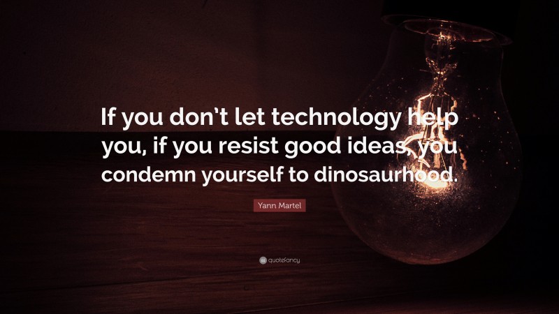 Yann Martel Quote: “If you don’t let technology help you, if you resist good ideas, you condemn yourself to dinosaurhood.”