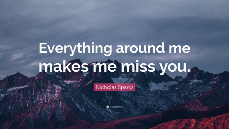 Nicholas Sparks Quote: “Everything around me makes me miss you.”