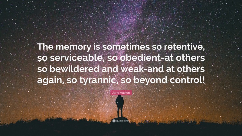 Jane Austen Quote: “The memory is sometimes so retentive, so serviceable, so obedient-at others so bewildered and weak-and at others again, so tyrannic, so beyond control!”