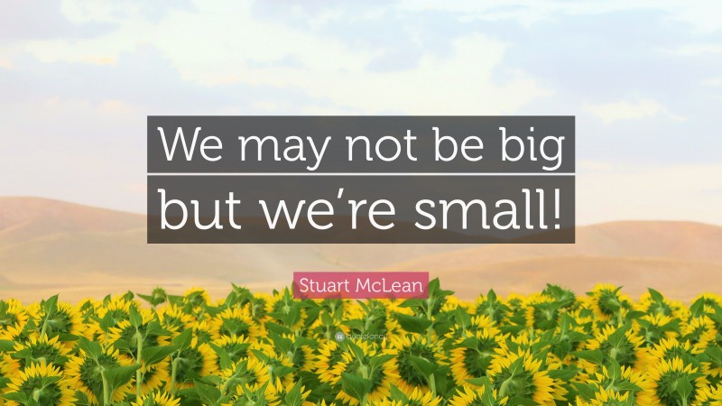 Stuart McLean Quote: “We may not be big but we’re small!”