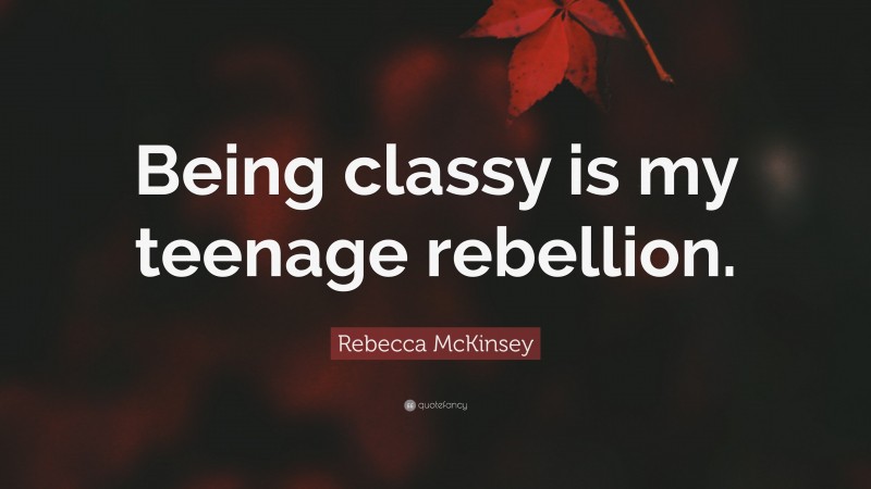 Rebecca McKinsey Quote: “Being classy is my teenage rebellion.”