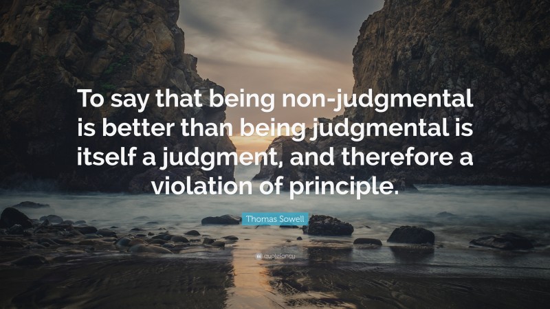 Thomas Sowell Quote: “To say that being non-judgmental is better than being judgmental is itself a judgment, and therefore a violation of principle.”