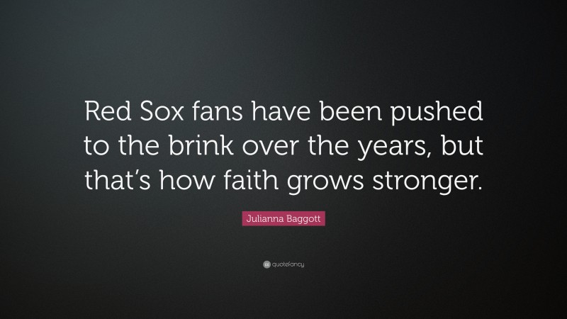 Julianna Baggott Quote: “Red Sox fans have been pushed to the brink over the years, but that’s how faith grows stronger.”