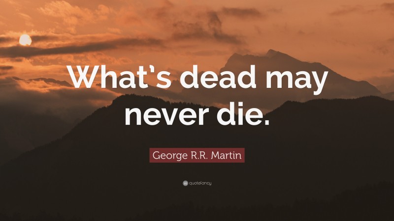 George R.R. Martin Quote: “What’s dead may never die.”