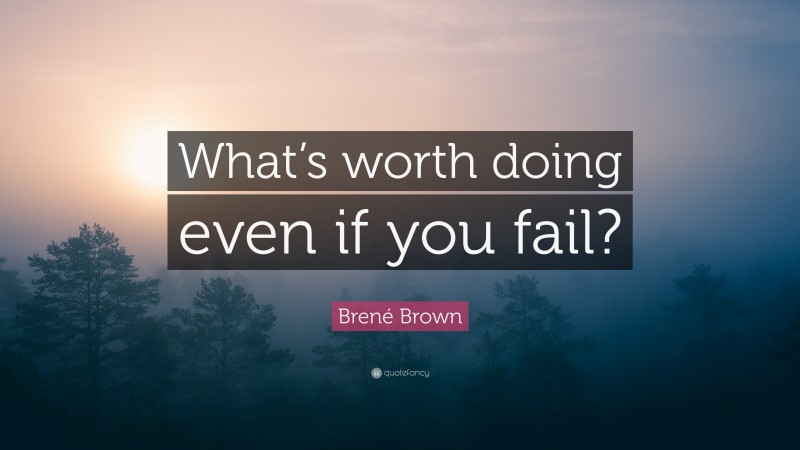 Brené Brown Quote: “What’s worth doing even if you fail?”