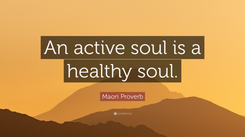 Maori Proverb Quote: “An active soul is a healthy soul.”