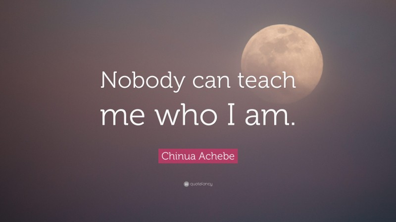 Chinua Achebe Quote: “Nobody can teach me who I am.”