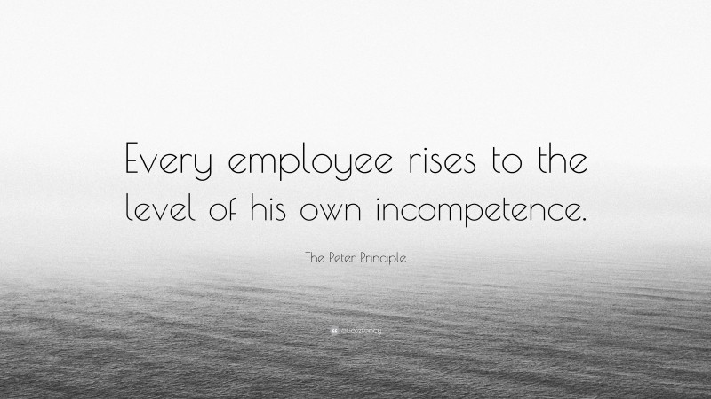 The Peter Principle Quote: “Every employee rises to the level of his own incompetence.”