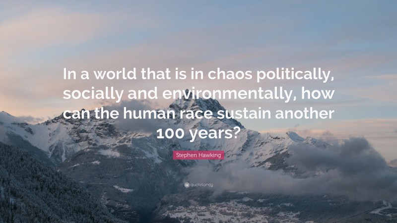 Stephen Hawking Quote: “In a world that is in chaos politically, socially and environmentally, how can the human race sustain another 100 years?”
