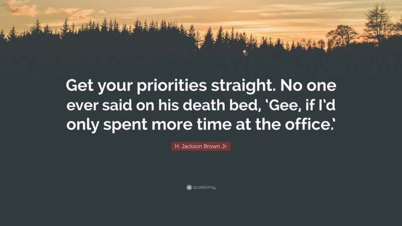 H. Jackson Brown Jr. Quote: “Get your priorities straight. No one ever said on his death bed, ‘Gee, if I’d only spent more time at the office.’”