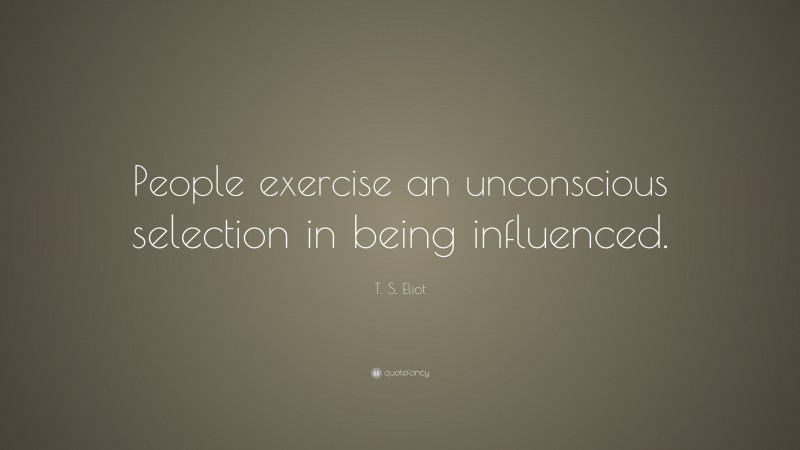 T. S. Eliot Quote: “People exercise an unconscious selection in being influenced.”