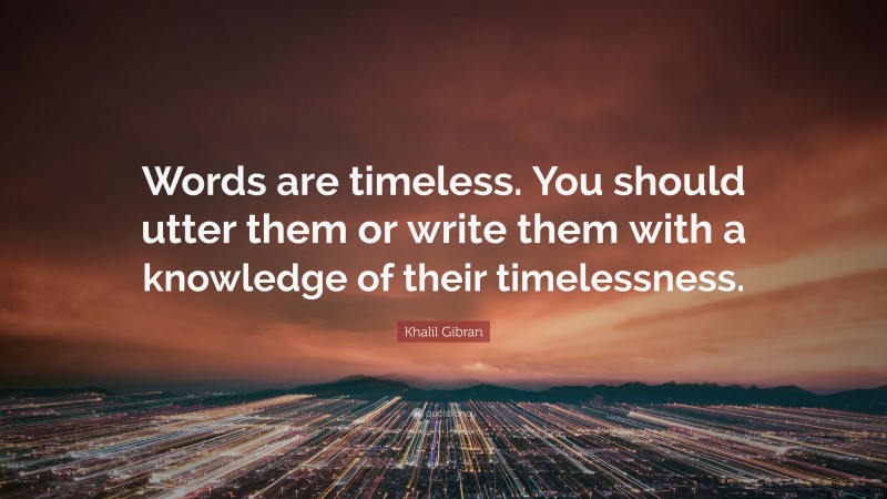 Khalil Gibran Quote: “Words are timeless. You should utter them or write them with a knowledge of their timelessness.”