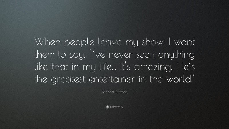 Michael Jackson Quote: “When people leave my show, I want them to say, ‘I’ve never seen anything like that in my life... It’s amazing. He’s the greatest entertainer in the world.’”