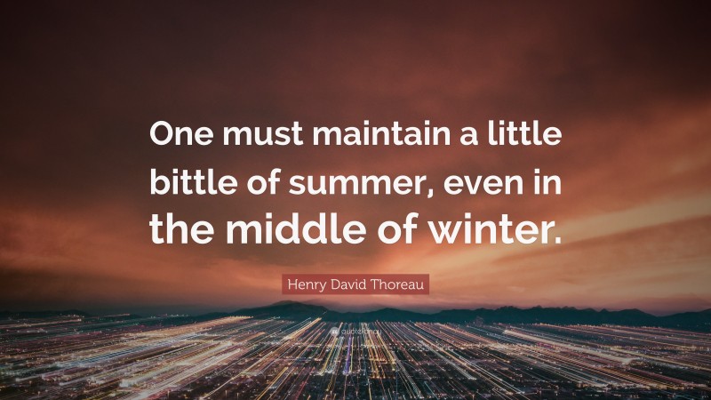Henry David Thoreau Quote: “One must maintain a little bittle of summer, even in the middle of winter.”