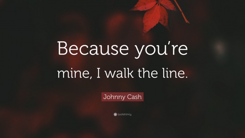 Johnny Cash Quote: “Because you’re mine, I walk the line.”