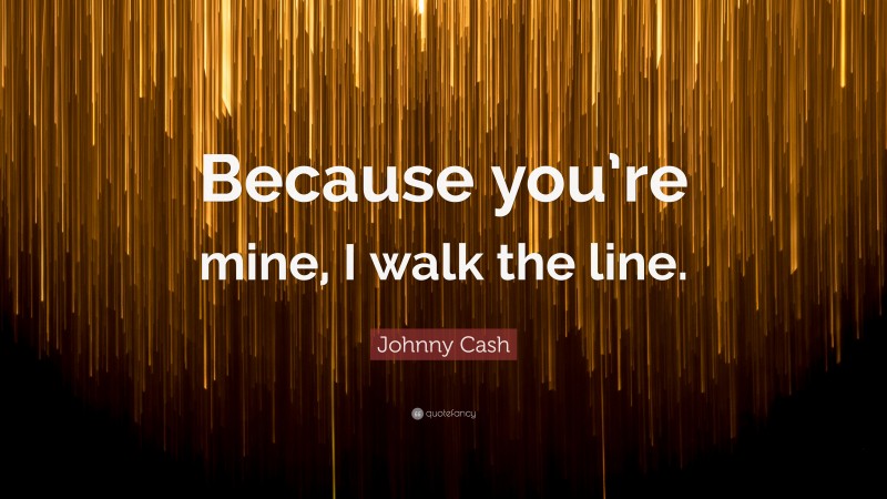 Johnny Cash Quote: “Because you’re mine, I walk the line.”