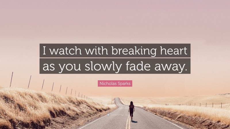 Nicholas Sparks Quote: “I watch with breaking heart as you slowly fade away.”