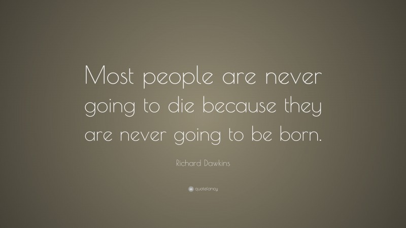 Richard Dawkins Quote: “Most people are never going to die because they are never going to be born.”