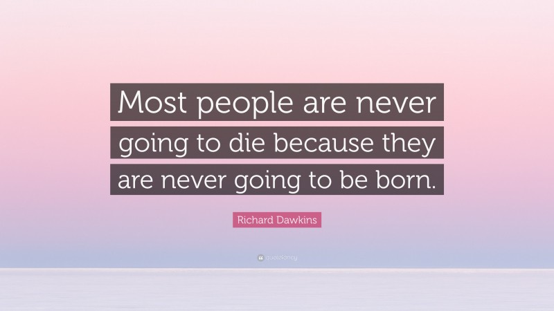 Richard Dawkins Quote: “Most people are never going to die because they are never going to be born.”