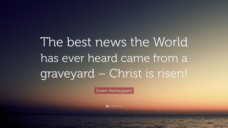 Soren Kierkegaard Quote: “The best news the World has ever heard came from a graveyard – Christ is risen!”