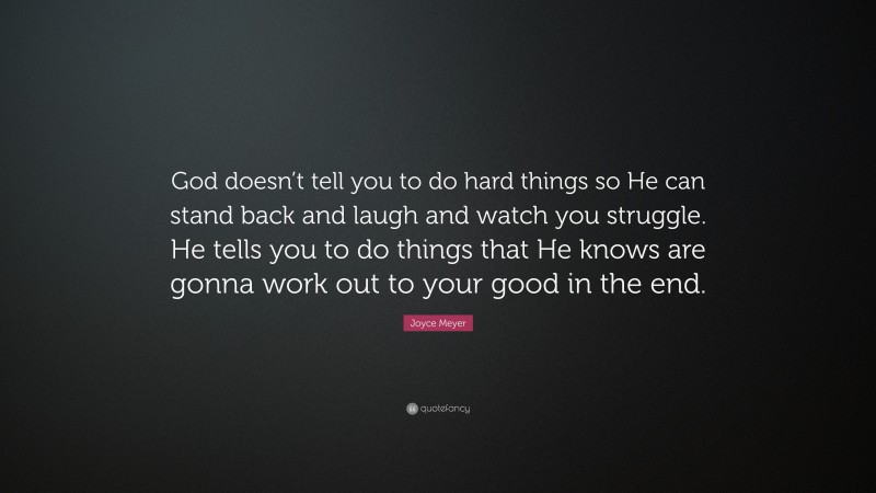 Joyce Meyer Quote: “God doesn’t tell you to do hard things so He can stand back and laugh and watch you struggle. He tells you to do things that He knows are gonna work out to your good in the end.”