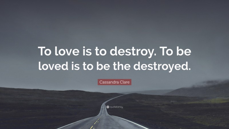 Cassandra Clare Quote: “To love is to destroy. To be loved is to be the destroyed.”