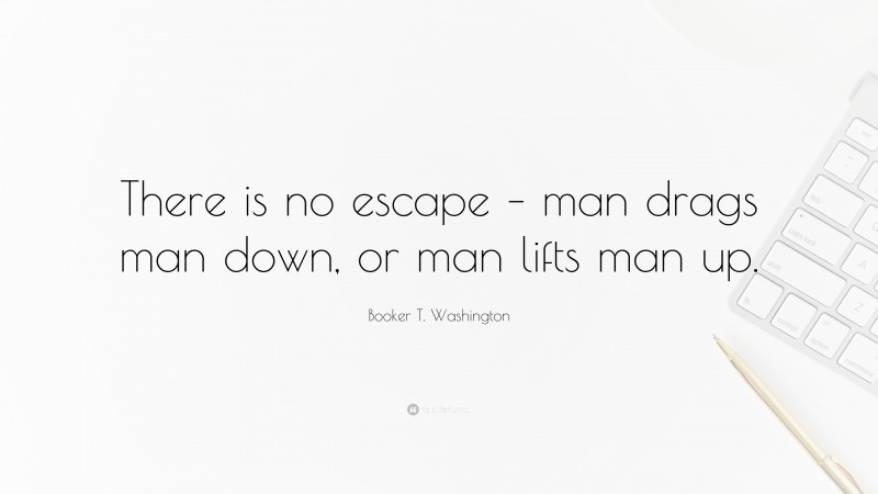 Booker T. Washington Quote: “There is no escape – man drags man down, or man lifts man up.”