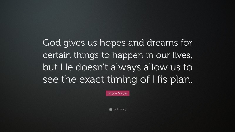 Joyce Meyer Quote: “God gives us hopes and dreams for certain things to happen in our lives, but He doesn’t always allow us to see the exact timing of His plan.”