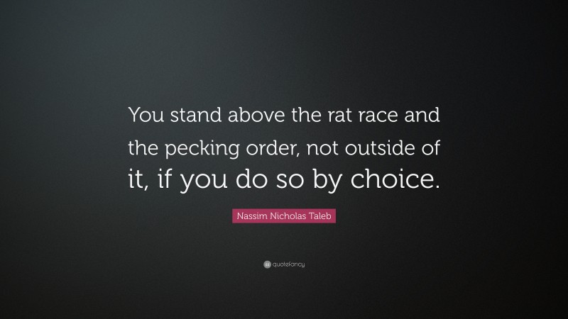 Nassim Nicholas Taleb Quote: “You stand above the rat race and the pecking order, not outside of it, if you do so by choice.”