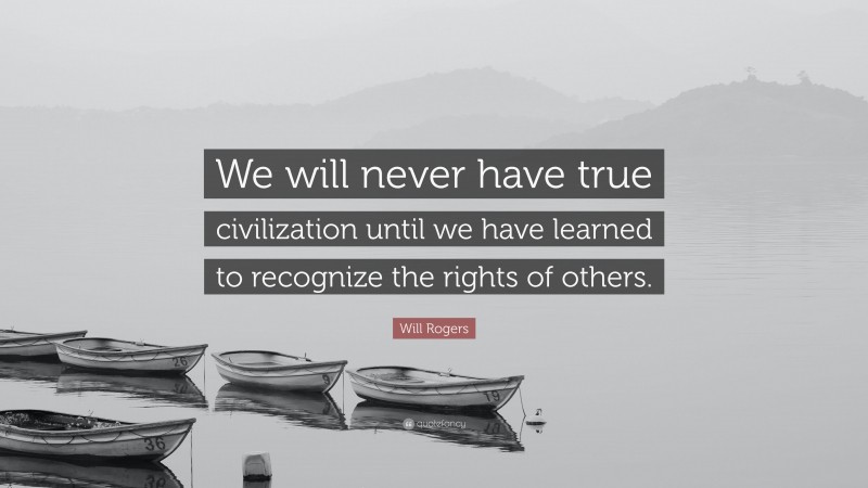 Will Rogers Quote: “We will never have true civilization until we have learned to recognize the rights of others.”