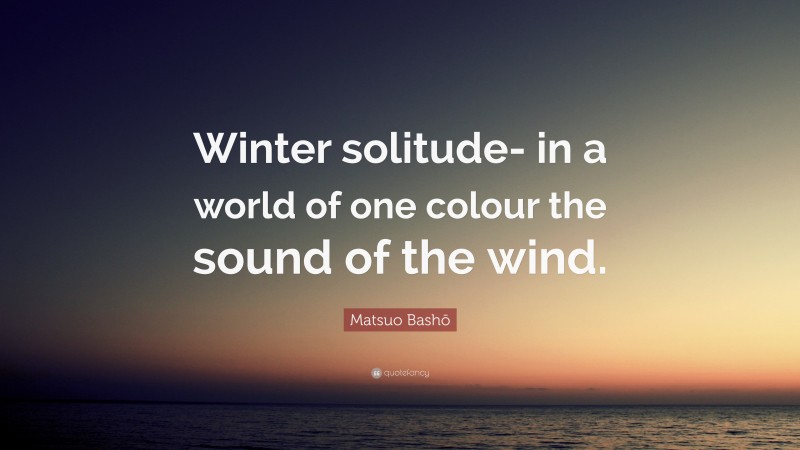Matsuo Bashō Quote: “Winter solitude- in a world of one colour the sound of the wind.”