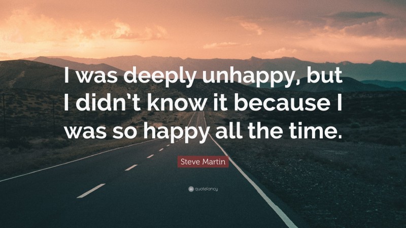Steve Martin Quote: “I was deeply unhappy, but I didn’t know it because I was so happy all the time.”