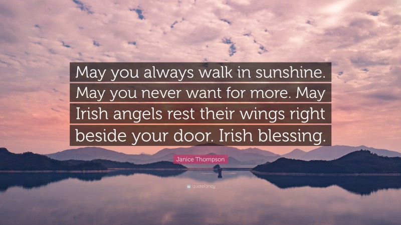 Janice Thompson Quote: “May you always walk in sunshine. May you never want for more. May Irish angels rest their wings right beside your door. Irish blessing.”